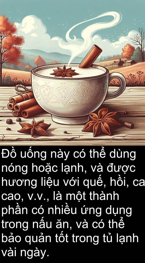 ứng: Đồ uống này có thể dùng nóng hoặc lạnh, và được hương liệu với quế, hồi, ca cao, v.v., là một thành phần có nhiều ứng dụng trong nấu ăn, và có thể bảo quản tốt trong tủ lạnh vài ngày.