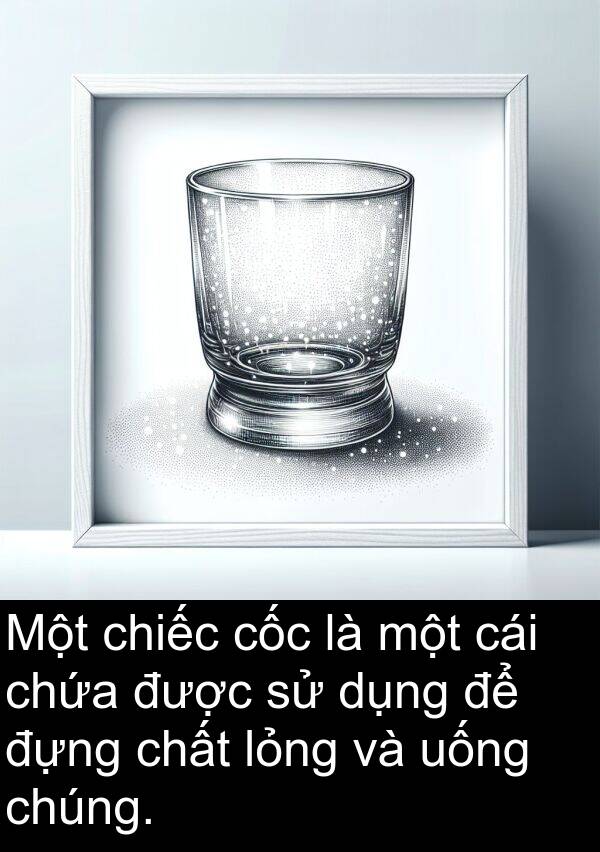 đựng: Một chiếc cốc là một cái chứa được sử dụng để đựng chất lỏng và uống chúng.