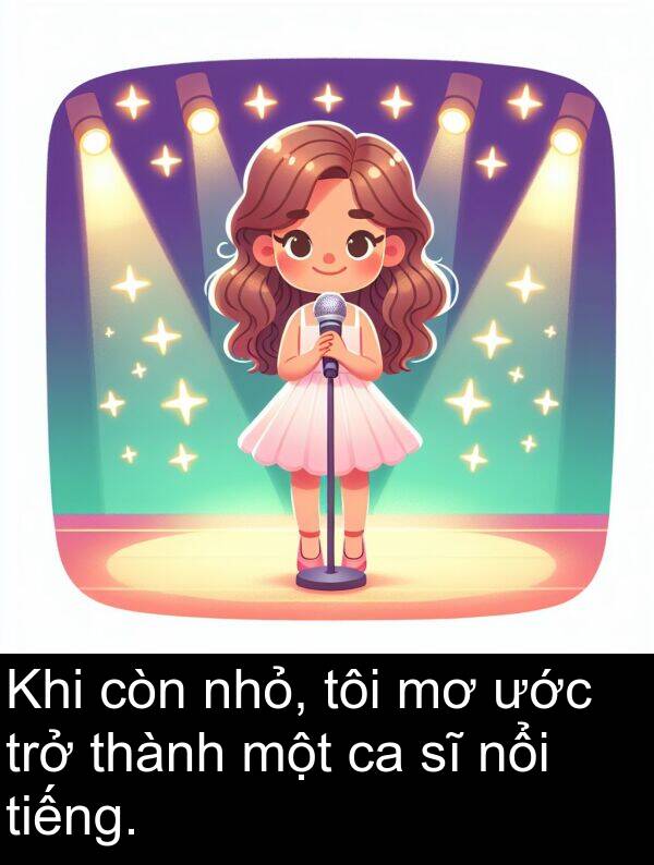 nhỏ: Khi còn nhỏ, tôi mơ ước trở thành một ca sĩ nổi tiếng.