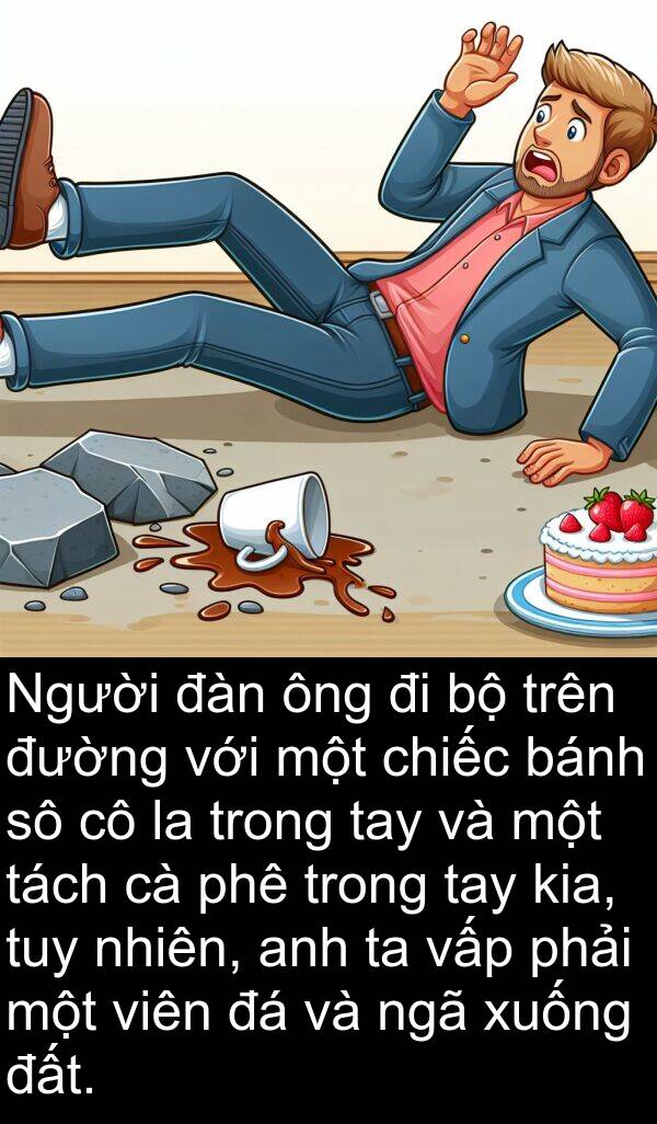 bánh: Người đàn ông đi bộ trên đường với một chiếc bánh sô cô la trong tay và một tách cà phê trong tay kia, tuy nhiên, anh ta vấp phải một viên đá và ngã xuống đất.