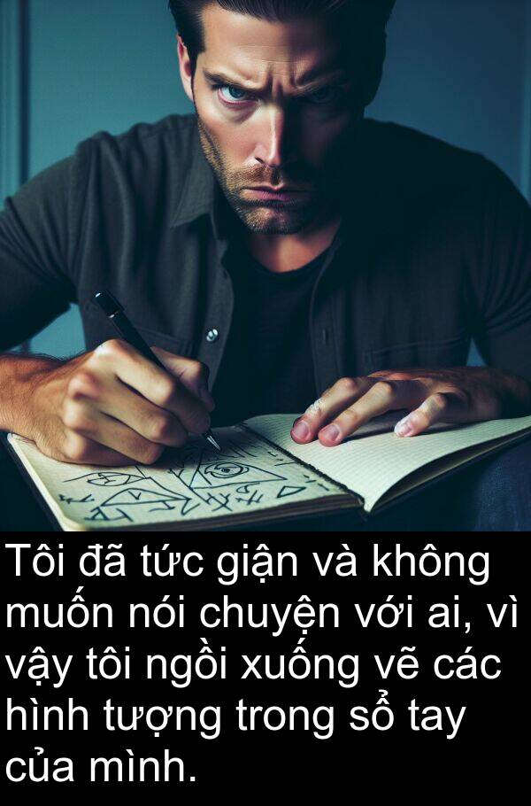 giận: Tôi đã tức giận và không muốn nói chuyện với ai, vì vậy tôi ngồi xuống vẽ các hình tượng trong sổ tay của mình.