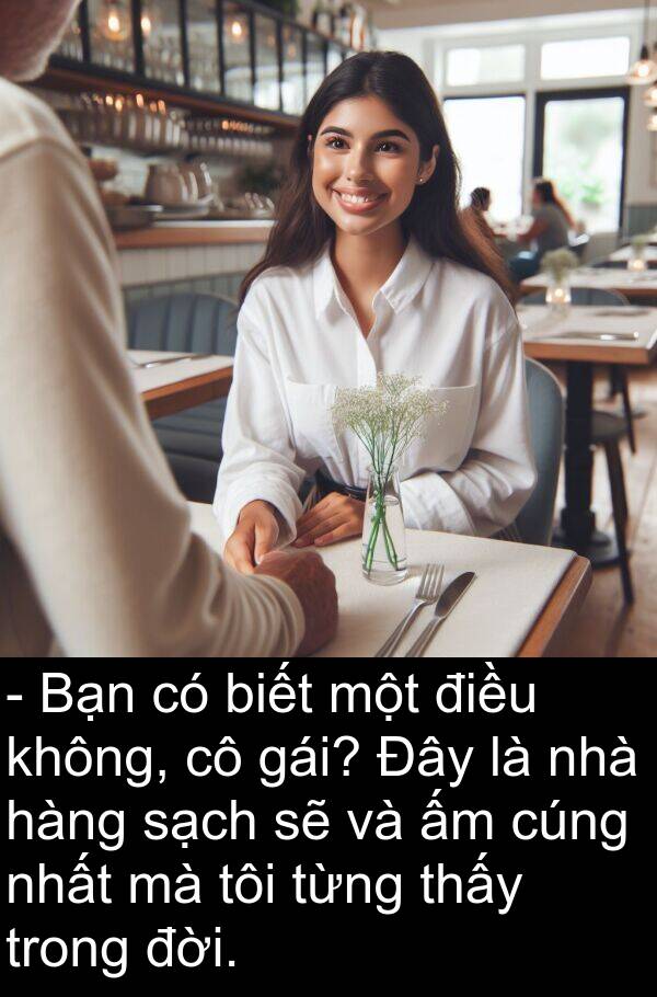 đời: - Bạn có biết một điều không, cô gái? Đây là nhà hàng sạch sẽ và ấm cúng nhất mà tôi từng thấy trong đời.