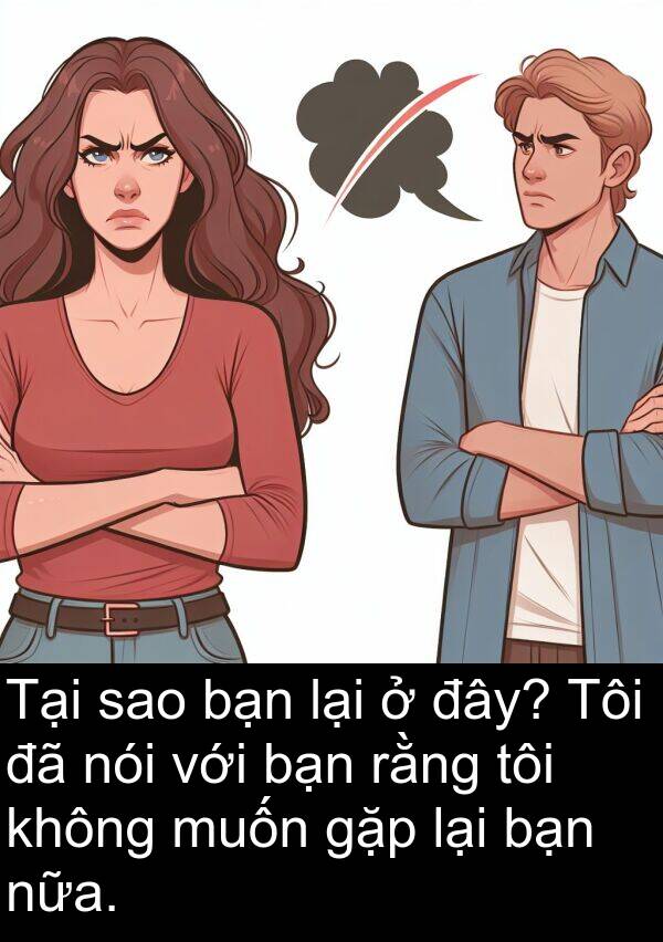 đây: Tại sao bạn lại ở đây? Tôi đã nói với bạn rằng tôi không muốn gặp lại bạn nữa.