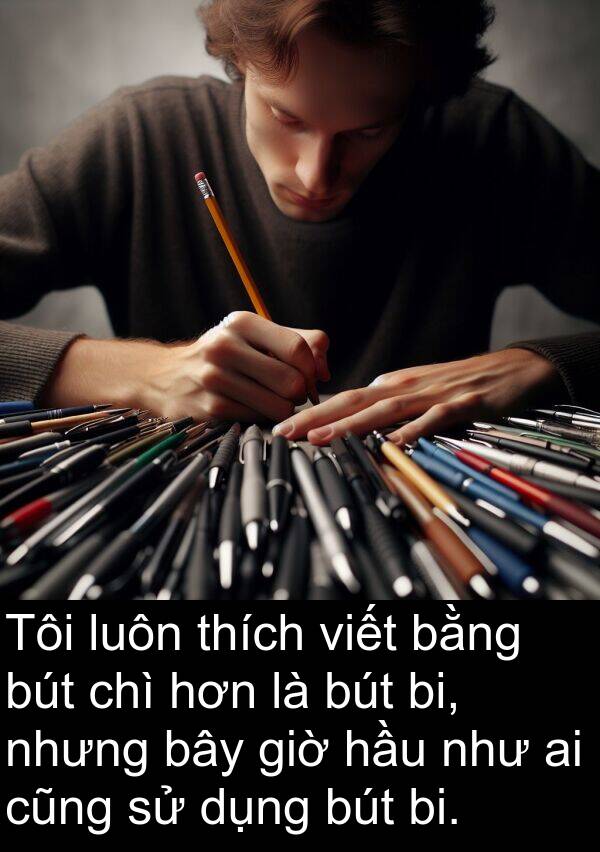 chì: Tôi luôn thích viết bằng bút chì hơn là bút bi, nhưng bây giờ hầu như ai cũng sử dụng bút bi.