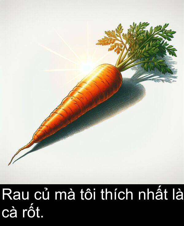 rốt: Rau củ mà tôi thích nhất là cà rốt.