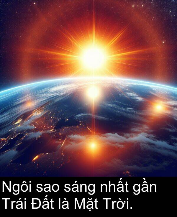 gần: Ngôi sao sáng nhất gần Trái Đất là Mặt Trời.
