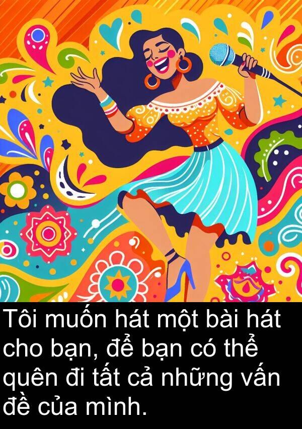 quên: Tôi muốn hát một bài hát cho bạn, để bạn có thể quên đi tất cả những vấn đề của mình.