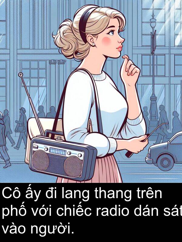 radio: Cô ấy đi lang thang trên phố với chiếc radio dán sát vào người.
