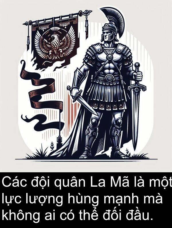 đối: Các đội quân La Mã là một lực lượng hùng mạnh mà không ai có thể đối đầu.
