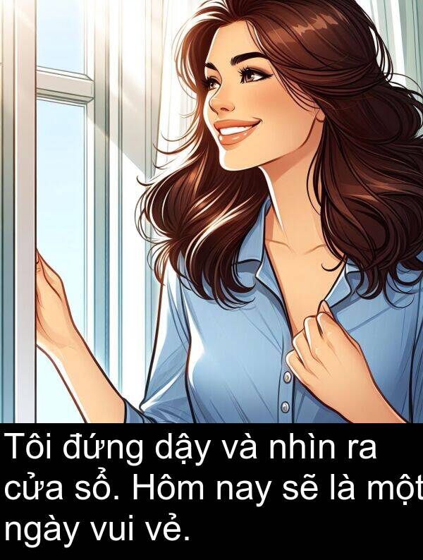 đứng: Tôi đứng dậy và nhìn ra cửa sổ. Hôm nay sẽ là một ngày vui vẻ.
