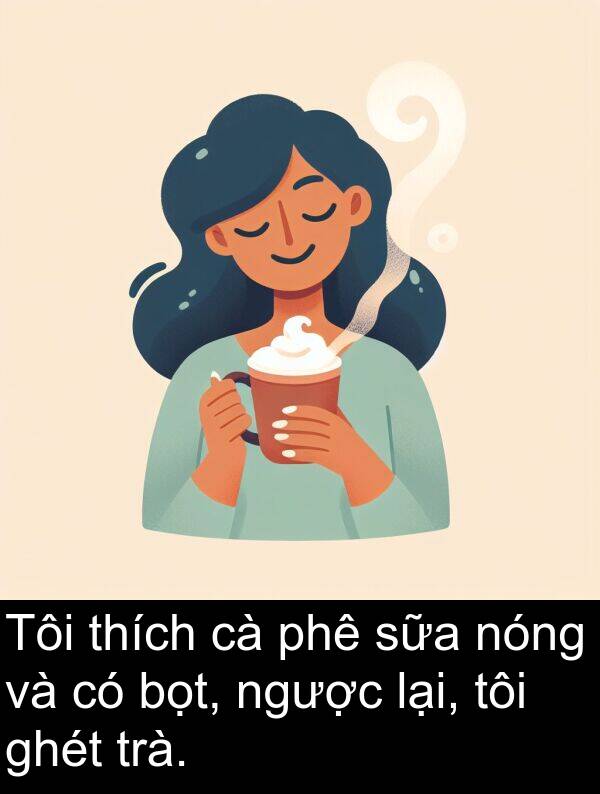 ghét: Tôi thích cà phê sữa nóng và có bọt, ngược lại, tôi ghét trà.