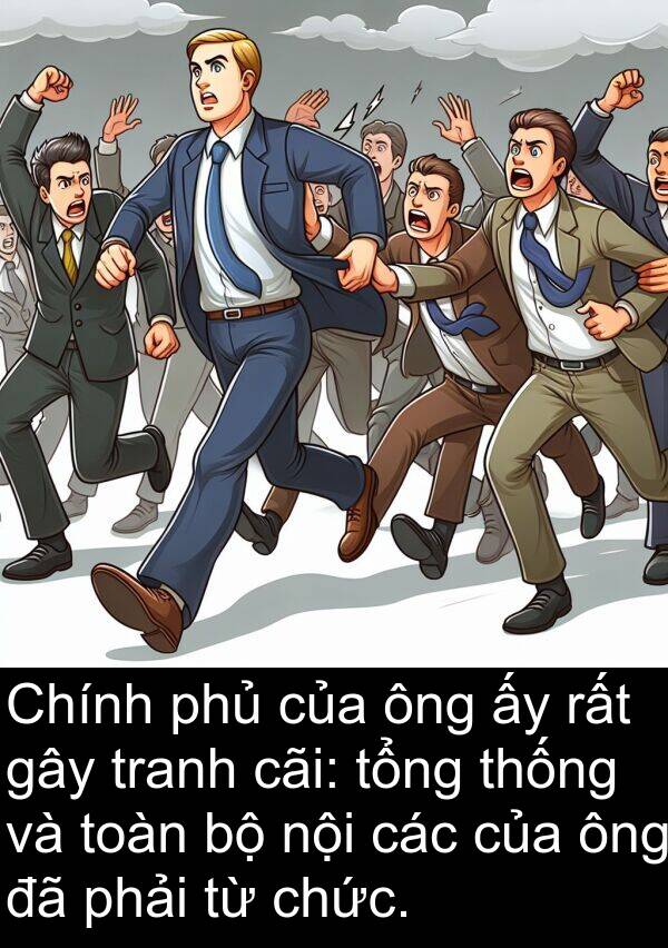 thống: Chính phủ của ông ấy rất gây tranh cãi: tổng thống và toàn bộ nội các của ông đã phải từ chức.