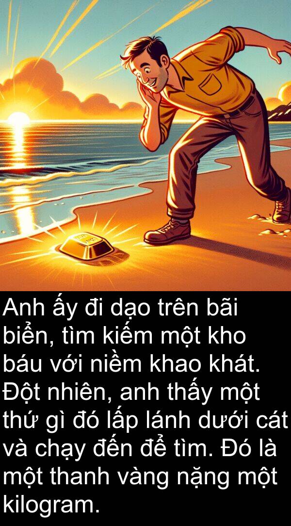 niềm: Anh ấy đi dạo trên bãi biển, tìm kiếm một kho báu với niềm khao khát. Đột nhiên, anh thấy một thứ gì đó lấp lánh dưới cát và chạy đến để tìm. Đó là một thanh vàng nặng một kilogram.