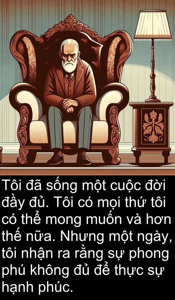 đời: Tôi đã sống một cuộc đời đầy đủ. Tôi có mọi thứ tôi có thể mong muốn và hơn thế nữa. Nhưng một ngày, tôi nhận ra rằng sự phong phú không đủ để thực sự hạnh phúc.