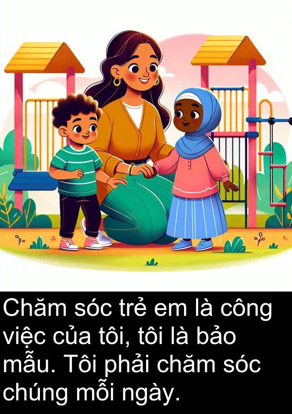 chăm: Chăm sóc trẻ em là công việc của tôi, tôi là bảo mẫu. Tôi phải chăm sóc chúng mỗi ngày.