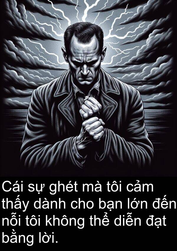 ghét: Cái sự ghét mà tôi cảm thấy dành cho bạn lớn đến nỗi tôi không thể diễn đạt bằng lời.