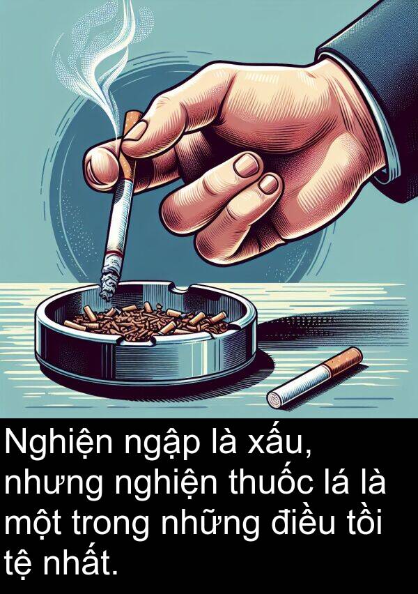 ngập: Nghiện ngập là xấu, nhưng nghiện thuốc lá là một trong những điều tồi tệ nhất.
