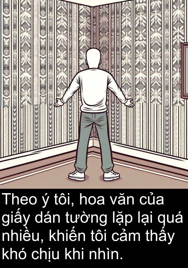 chịu: Theo ý tôi, hoa văn của giấy dán tường lặp lại quá nhiều, khiến tôi cảm thấy khó chịu khi nhìn.
