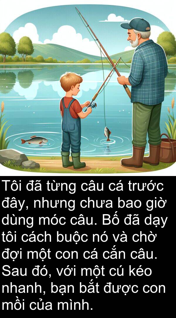 đây: Tôi đã từng câu cá trước đây, nhưng chưa bao giờ dùng móc câu. Bố đã dạy tôi cách buộc nó và chờ đợi một con cá cắn câu. Sau đó, với một cú kéo nhanh, bạn bắt được con mồi của mình.
