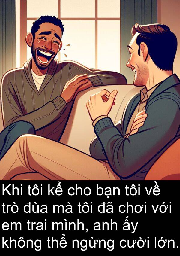 đùa: Khi tôi kể cho bạn tôi về trò đùa mà tôi đã chơi với em trai mình, anh ấy không thể ngừng cười lớn.