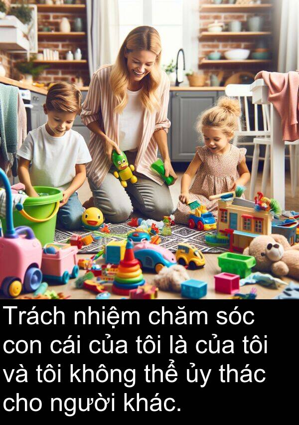 chăm: Trách nhiệm chăm sóc con cái của tôi là của tôi và tôi không thể ủy thác cho người khác.
