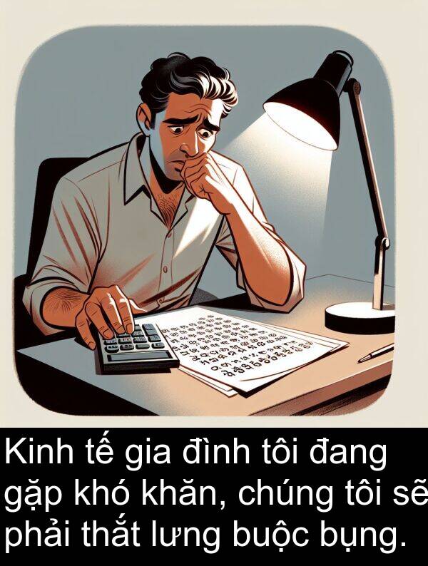 gặp: Kinh tế gia đình tôi đang gặp khó khăn, chúng tôi sẽ phải thắt lưng buộc bụng.