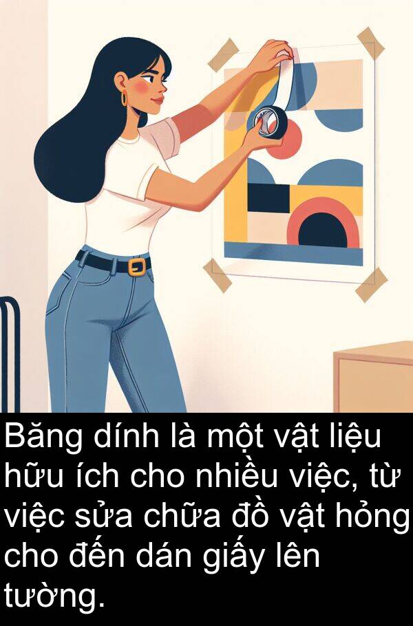 ích: Băng dính là một vật liệu hữu ích cho nhiều việc, từ việc sửa chữa đồ vật hỏng cho đến dán giấy lên tường.