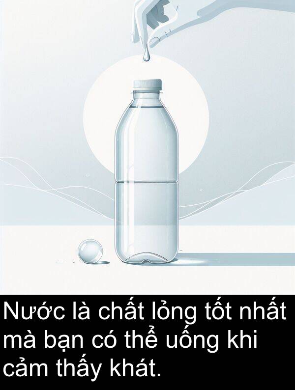 lỏng: Nước là chất lỏng tốt nhất mà bạn có thể uống khi cảm thấy khát.