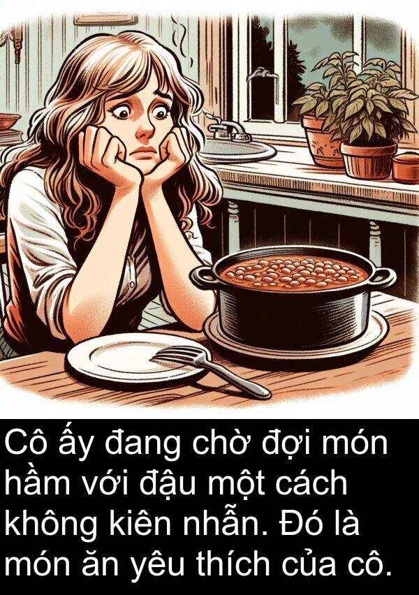 đậu: Cô ấy đang chờ đợi món hầm với đậu một cách không kiên nhẫn. Đó là món ăn yêu thích của cô.