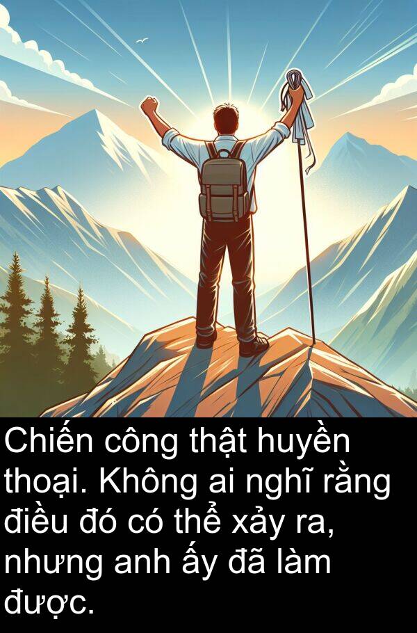 huyền: Chiến công thật huyền thoại. Không ai nghĩ rằng điều đó có thể xảy ra, nhưng anh ấy đã làm được.