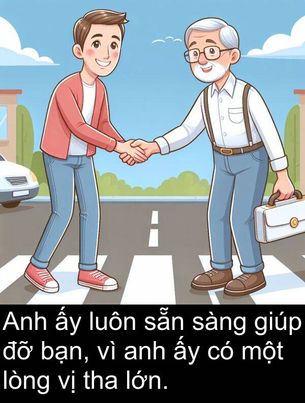 tha: Anh ấy luôn sẵn sàng giúp đỡ bạn, vì anh ấy có một lòng vị tha lớn.