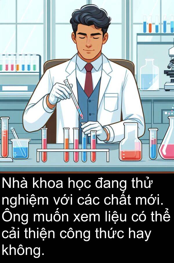 nghiệm: Nhà khoa học đang thử nghiệm với các chất mới. Ông muốn xem liệu có thể cải thiện công thức hay không.