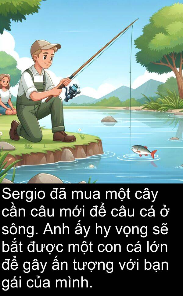 gái: Sergio đã mua một cây cần câu mới để câu cá ở sông. Anh ấy hy vọng sẽ bắt được một con cá lớn để gây ấn tượng với bạn gái của mình.