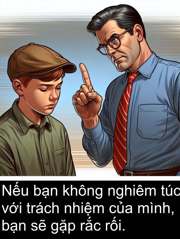 rắc: Nếu bạn không nghiêm túc với trách nhiệm của mình, bạn sẽ gặp rắc rối.