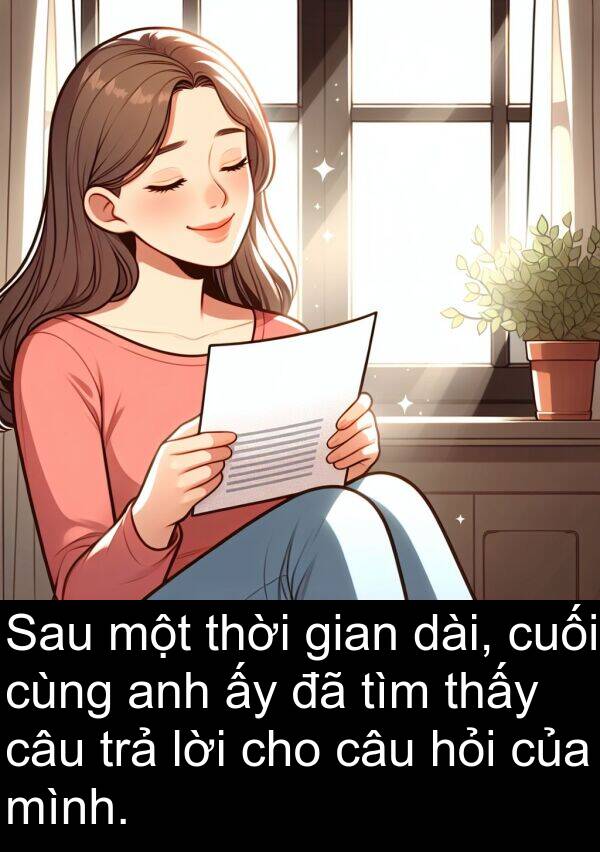 trả: Sau một thời gian dài, cuối cùng anh ấy đã tìm thấy câu trả lời cho câu hỏi của mình.