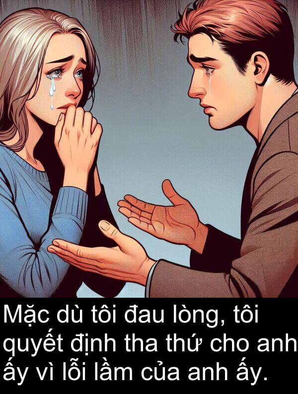 tha: Mặc dù tôi đau lòng, tôi quyết định tha thứ cho anh ấy vì lỗi lầm của anh ấy.