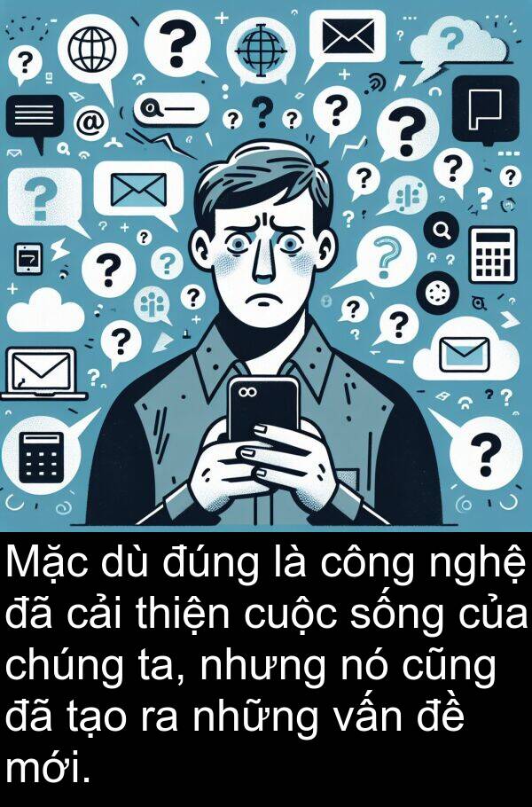 đúng: Mặc dù đúng là công nghệ đã cải thiện cuộc sống của chúng ta, nhưng nó cũng đã tạo ra những vấn đề mới.