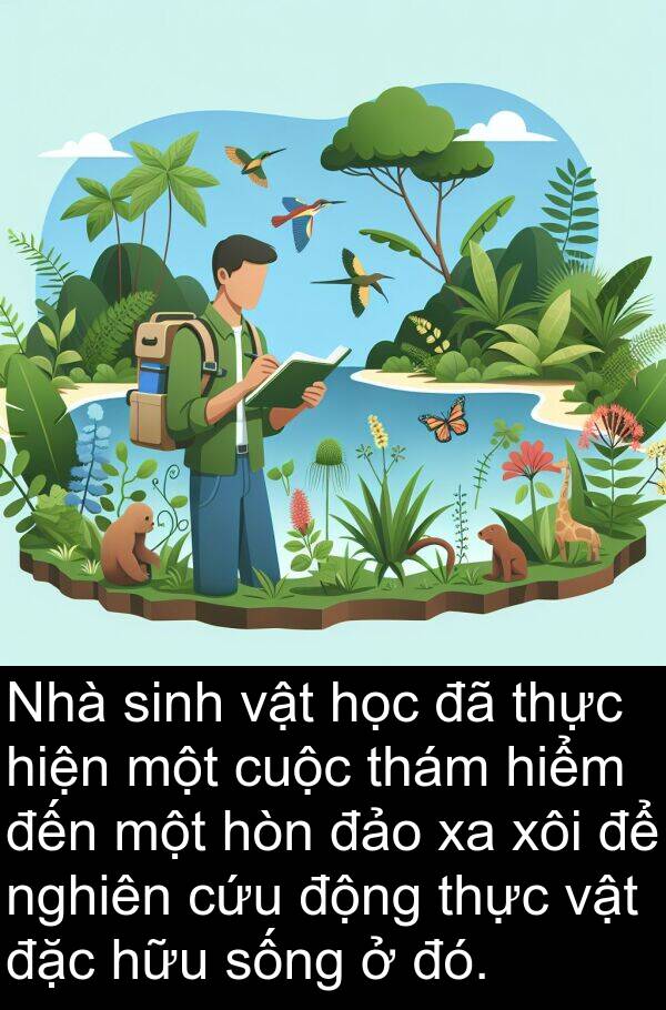 đảo: Nhà sinh vật học đã thực hiện một cuộc thám hiểm đến một hòn đảo xa xôi để nghiên cứu động thực vật đặc hữu sống ở đó.