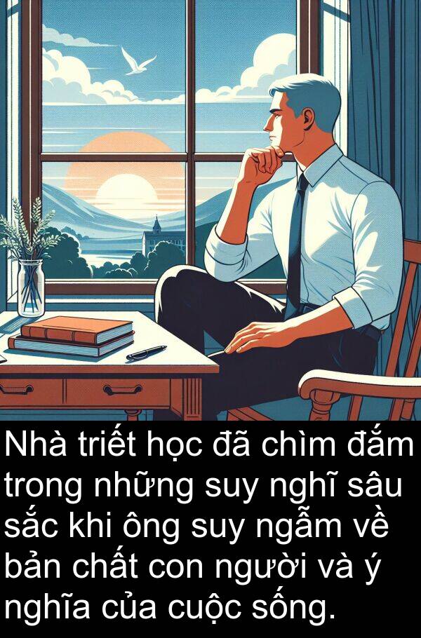 đắm: Nhà triết học đã chìm đắm trong những suy nghĩ sâu sắc khi ông suy ngẫm về bản chất con người và ý nghĩa của cuộc sống.