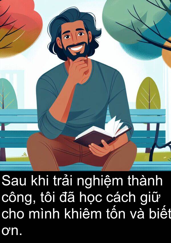 nghiệm: Sau khi trải nghiệm thành công, tôi đã học cách giữ cho mình khiêm tốn và biết ơn.