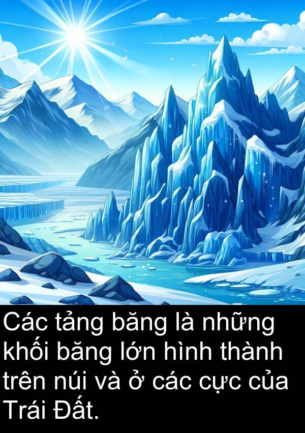 băng: Các tảng băng là những khối băng lớn hình thành trên núi và ở các cực của Trái Đất.