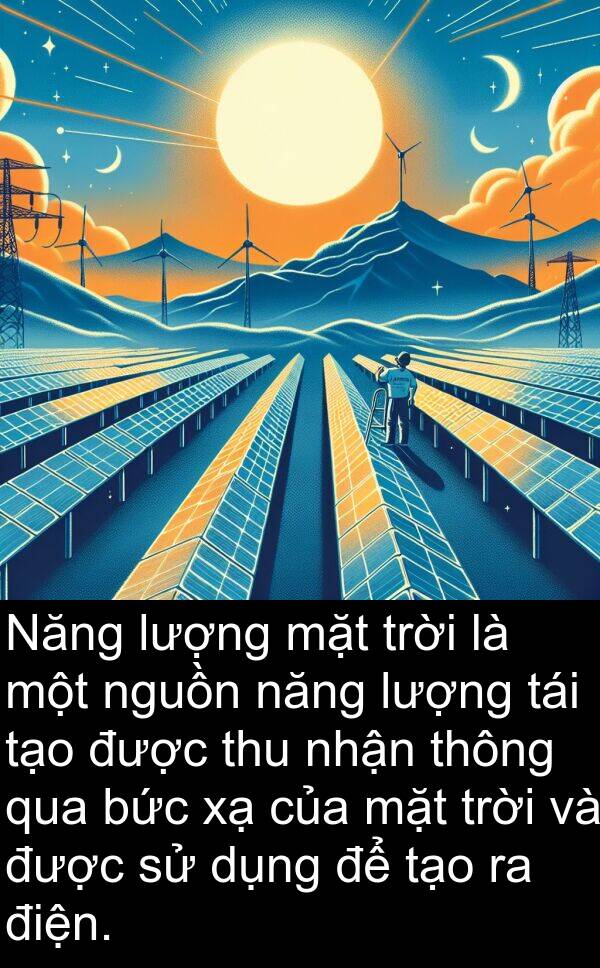 nguồn: Năng lượng mặt trời là một nguồn năng lượng tái tạo được thu nhận thông qua bức xạ của mặt trời và được sử dụng để tạo ra điện.