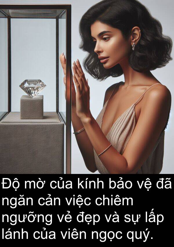 ngọc: Độ mờ của kính bảo vệ đã ngăn cản việc chiêm ngưỡng vẻ đẹp và sự lấp lánh của viên ngọc quý.