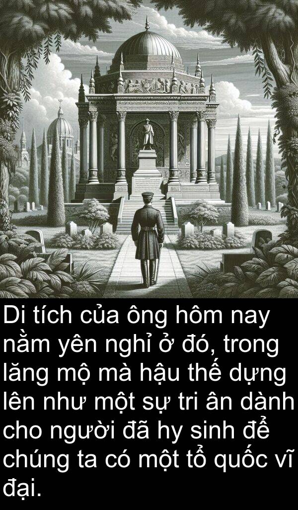 lăng: Di tích của ông hôm nay nằm yên nghỉ ở đó, trong lăng mộ mà hậu thế dựng lên như một sự tri ân dành cho người đã hy sinh để chúng ta có một tổ quốc vĩ đại.